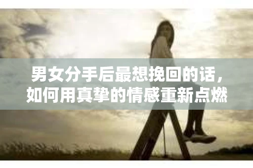 男女分手后最想挽回的话，如何用真挚的情感重新点燃爱火