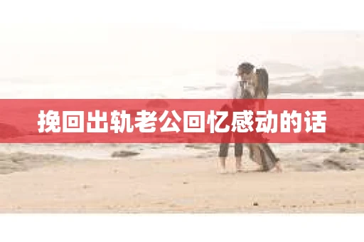 挽回出轨老公回忆感动的话