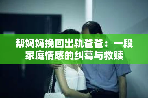 帮妈妈挽回出轨爸爸：一段家庭情感的纠葛与救赎