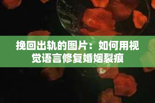 挽回出轨的图片：如何用视觉语言修复婚姻裂痕