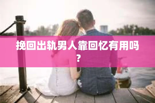 挽回出轨男人靠回忆有用吗？