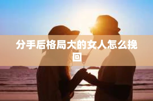 分手后格局大的女人怎么挽回