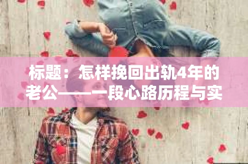 标题：怎样挽回出轨4年的老公——一段心路历程与实用建议