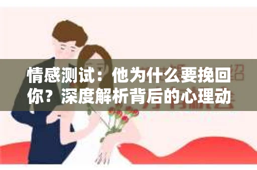情感测试：他为什么要挽回你？深度解析背后的心理动因