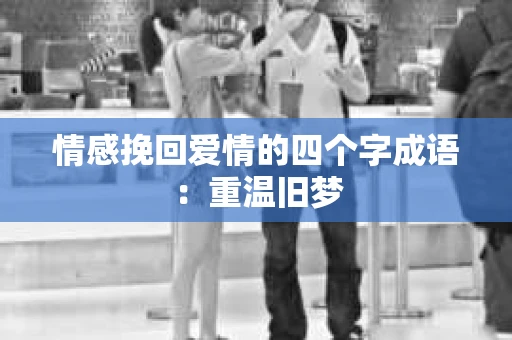 情感挽回爱情的四个字成语：重温旧梦