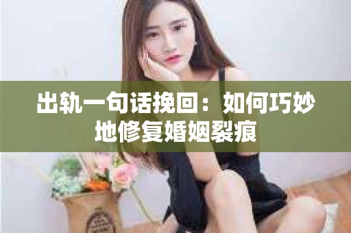 出轨一句话挽回：如何巧妙地修复婚姻裂痕