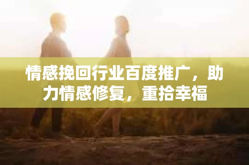 情感挽回行业百度推广，助力情感修复，重拾幸福