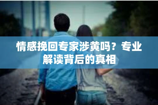 情感挽回专家涉黄吗？专业解读背后的真相