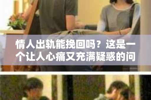 情人出轨能挽回吗？这是一个让人心痛又充满疑惑的问题。在爱情的世界里，出轨无疑是一记重拳，让人痛苦不堪。那么，当情人出轨时，我们能否挽回这段感情呢？今天，就让我们一起来探讨这个问题。
