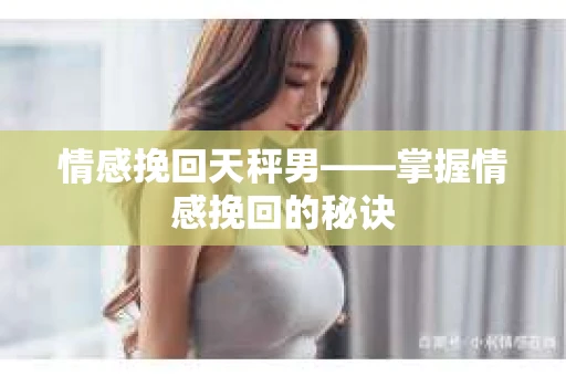 情感挽回天秤男——掌握情感挽回的秘诀