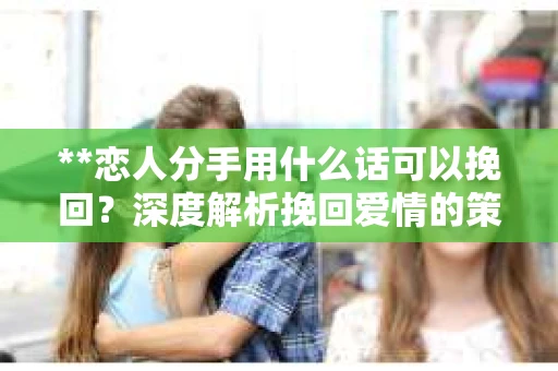 **恋人分手用什么话可以挽回？深度解析挽回爱情的策略与智慧**