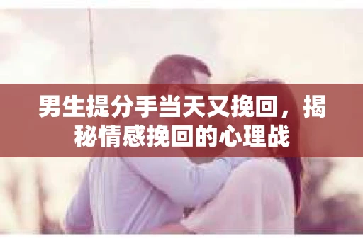 男生提分手当天又挽回，揭秘情感挽回的心理战