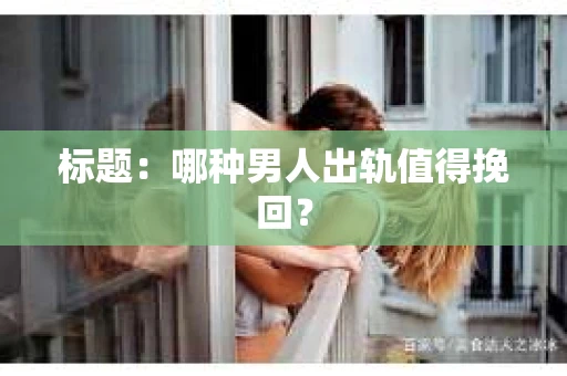 标题：哪种男人出轨值得挽回？