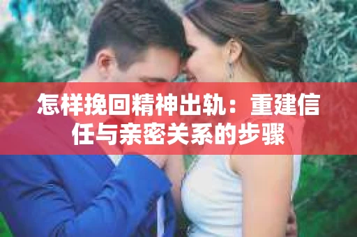 怎样挽回精神出轨：重建信任与亲密关系的步骤