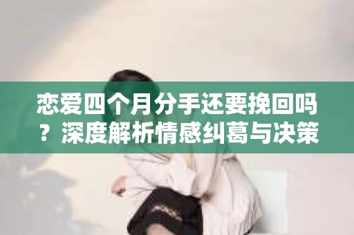 恋爱四个月分手还要挽回吗？深度解析情感纠葛与决策之道