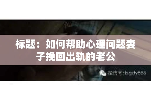 标题：如何帮助心理问题妻子挽回出轨的老公