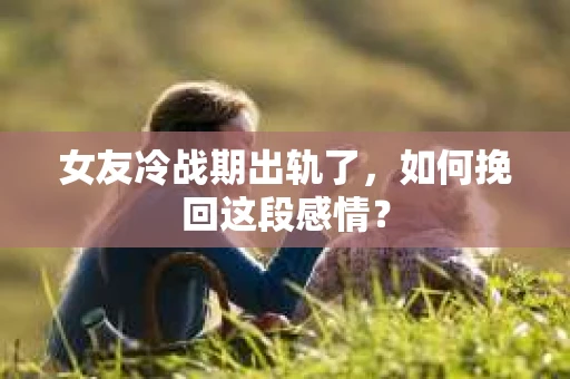 女友冷战期出轨了，如何挽回这段感情？