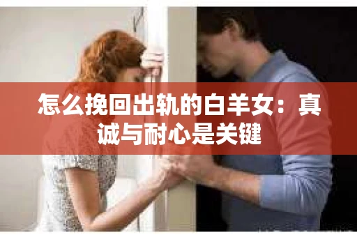 怎么挽回出轨的白羊女：真诚与耐心是关键