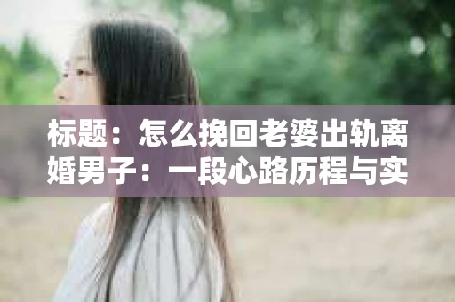 标题：怎么挽回老婆出轨离婚男子：一段心路历程与实用建议