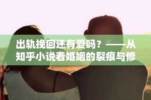 出轨挽回还有爱吗？——从知乎小说看婚姻的裂痕与修复