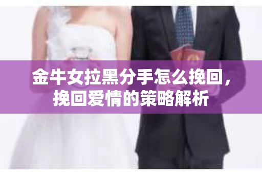 金牛女拉黑分手怎么挽回，挽回爱情的策略解析