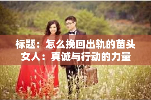 标题：怎么挽回出轨的苗头女人：真诚与行动的力量