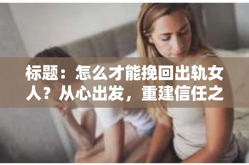 标题：怎么才能挽回出轨女人？从心出发，重建信任之路