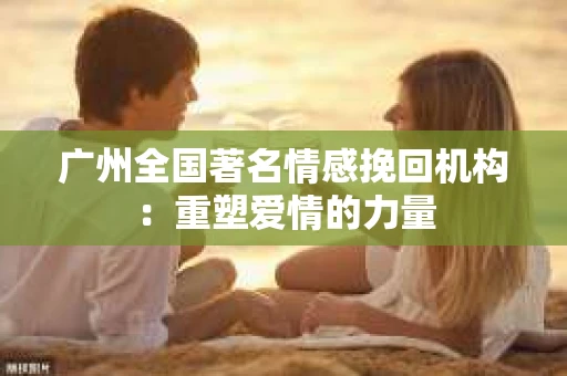 广州全国著名情感挽回机构：重塑爱情的力量