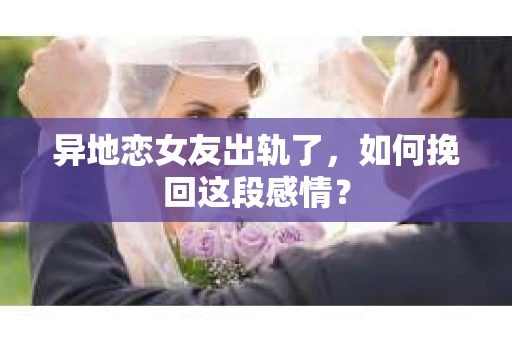 异地恋女友出轨了，如何挽回这段感情？