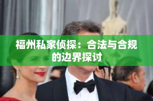 福州私家侦探：合法与合规的边界探讨