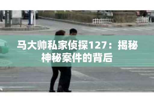 马大帅私家侦探127：揭秘神秘案件的背后