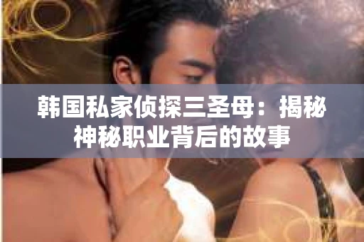 韩国私家侦探三圣母：揭秘神秘职业背后的故事
