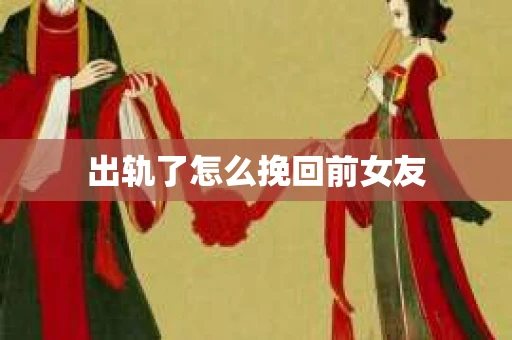 出轨了怎么挽回前女友
