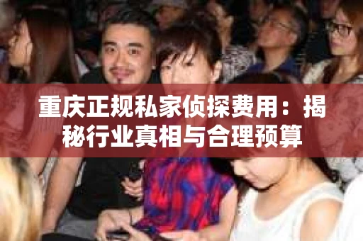 重庆正规私家侦探费用：揭秘行业真相与合理预算