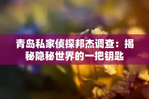 青岛私家侦探邦杰调查：揭秘隐秘世界的一把钥匙