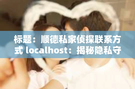 标题：顺德私家侦探联系方式 localhost：揭秘隐私守护者的神秘世界