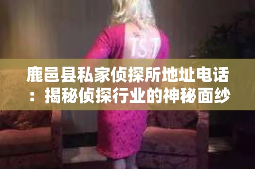 鹿邑县私家侦探所地址电话：揭秘侦探行业的神秘面纱
