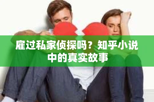 雇过私家侦探吗？知乎小说中的真实故事