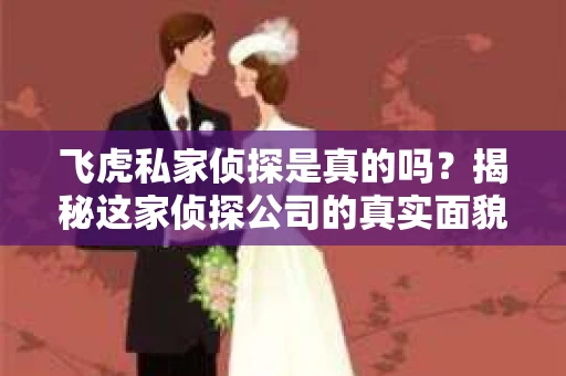 飞虎私家侦探是真的吗？揭秘这家侦探公司的真实面貌