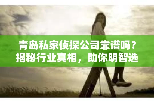 青岛私家侦探公司靠谱吗？揭秘行业真相，助你明智选择