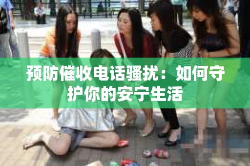 预防催收电话骚扰：如何守护你的安宁生活