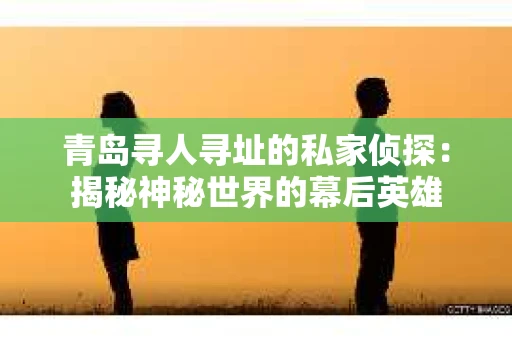 青岛寻人寻址的私家侦探：揭秘神秘世界的幕后英雄