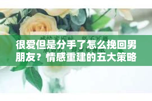 很爱但是分手了怎么挽回男朋友？情感重建的五大策略