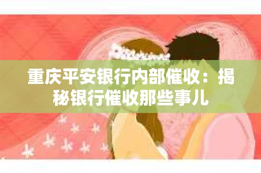 重庆平安银行内部催收：揭秘银行催收那些事儿
