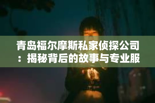 青岛福尔摩斯私家侦探公司：揭秘背后的故事与专业服务
