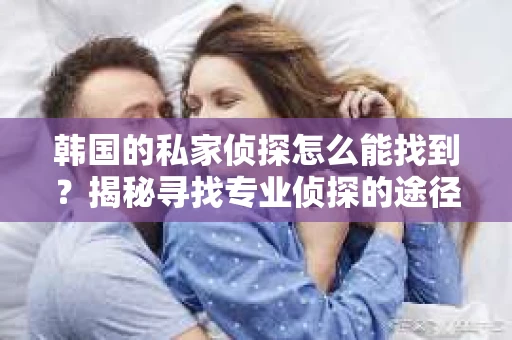 韩国的私家侦探怎么能找到？揭秘寻找专业侦探的途径