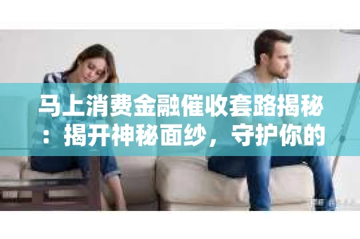 马上消费金融催收套路揭秘：揭开神秘面纱，守护你的权益