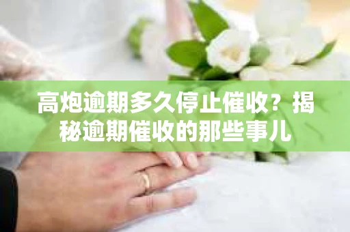 高炮逾期多久停止催收？揭秘逾期催收的那些事儿