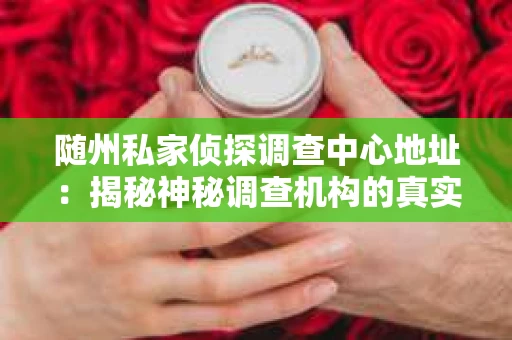 随州私家侦探调查中心地址：揭秘神秘调查机构的真实面貌