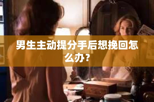 男生主动提分手后想挽回怎么办？